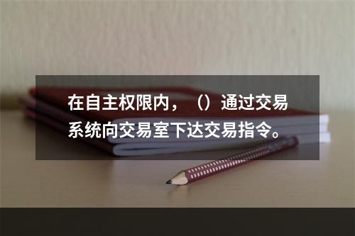 在自主权限内，（）通过交易系统向交易室下达交易指令。