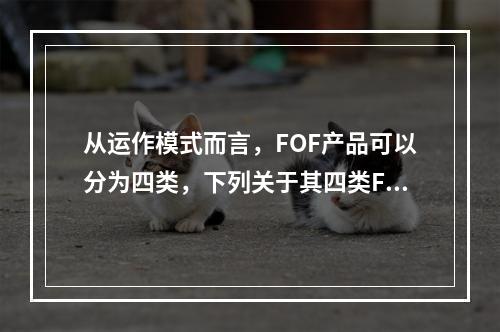 从运作模式而言，FOF产品可以分为四类，下列关于其四类FOF