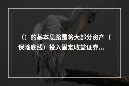 （）的基本思路是将大部分资产（保险底线）投入固定收益证券，以