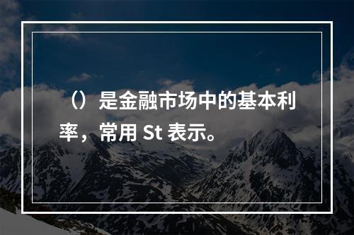 （）是金融市场中的基本利率，常用 St 表示。