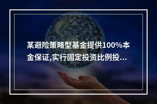 某避险策略型基金提供100%本金保证,实行固定投资比例投资组