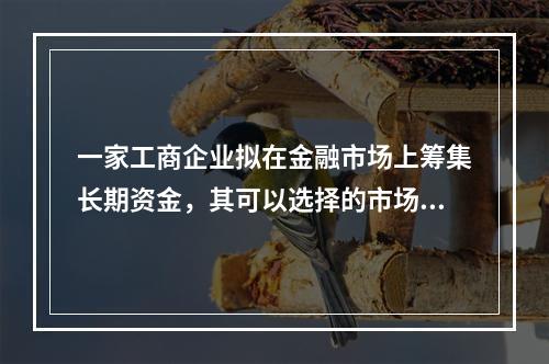 一家工商企业拟在金融市场上筹集长期资金，其可以选择的市场是（