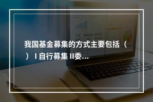 我国基金募集的方式主要包括（  ） I 自行募集 II委托募