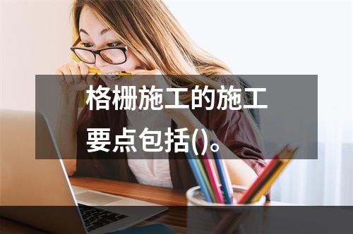 格栅施工的施工要点包括()。