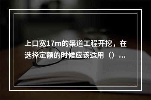 上口宽17m的渠道工程开挖，在选择定额的时候应该适用（）。