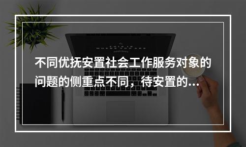 不同优抚安置社会工作服务对象的问题的侧重点不同，待安置的退役