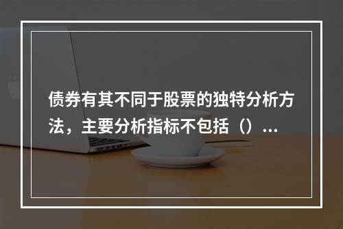 债券有其不同于股票的独特分析方法，主要分析指标不包括（）。