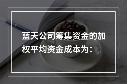 蓝天公司筹集资金的加权平均资金成本为：