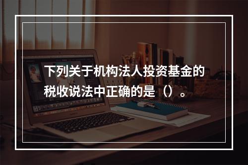 下列关于机构法人投资基金的税收说法中正确的是（）。