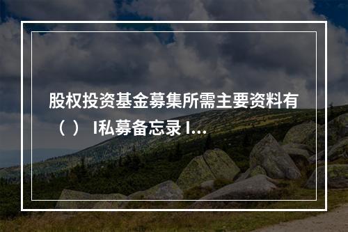 股权投资基金募集所需主要资料有（  ） I私募备忘录 II募