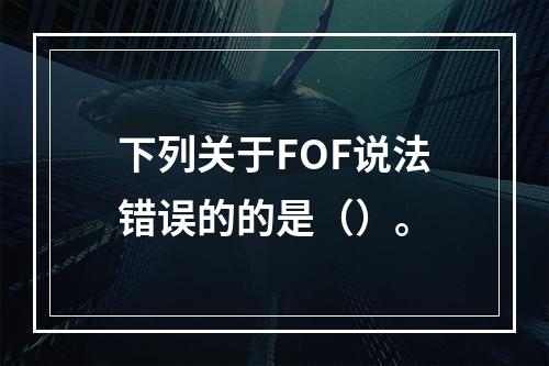 下列关于FOF说法错误的的是（）。