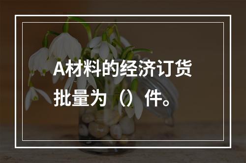 A材料的经济订货批量为（）件。