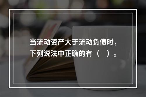 当流动资产大于流动负债时，下列说法中正确的有（　）。