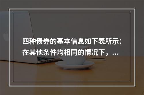 四种债券的基本信息如下表所示：在其他条件均相同的情况下，该四