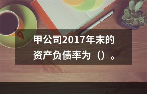 甲公司2017年末的资产负债率为（）。