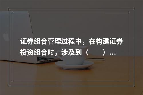 证券组合管理过程中，在构建证券投资组合时，涉及到（　　）。