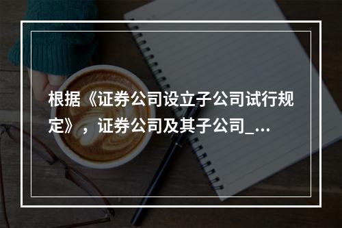 根据《证券公司设立子公司试行规定》，证券公司及其子公司___