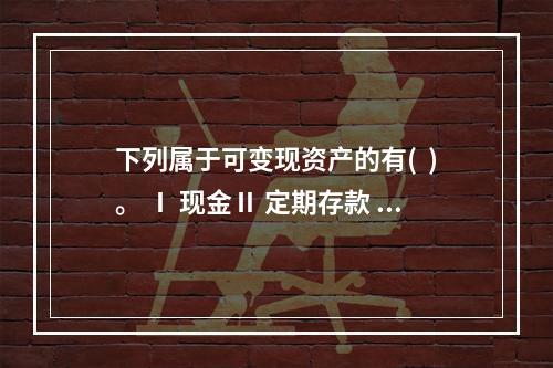 下列属于可变现资产的有(  )。 Ⅰ 现金Ⅱ 定期存款 Ⅲ