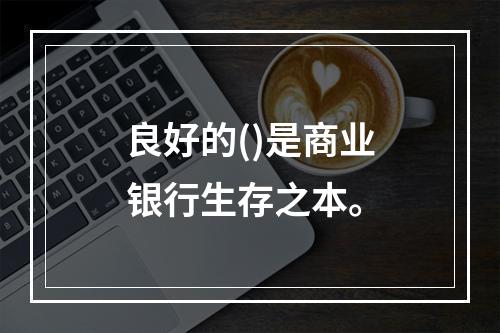 良好的()是商业银行生存之本。