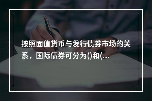 按照面值货币与发行债券市场的关系，国际债券可分为()和()。