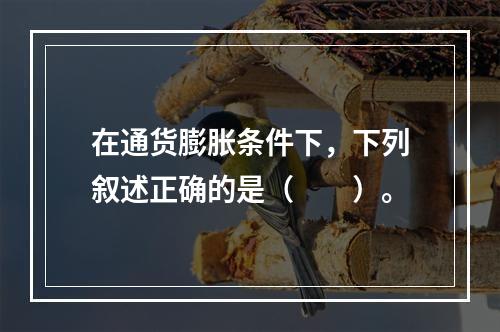 在通货膨胀条件下，下列叙述正确的是（　　）。