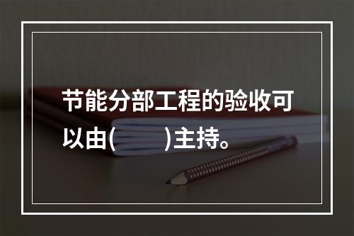 节能分部工程的验收可以由(　　)主持。