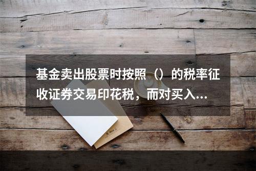 基金卖出股票时按照（）的税率征收证券交易印花税，而对买入交易