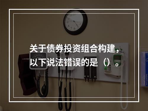 关于债券投资组合构建，以下说法错误的是（）。