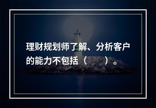 理财规划师了解、分析客户的能力不包括（　　）。