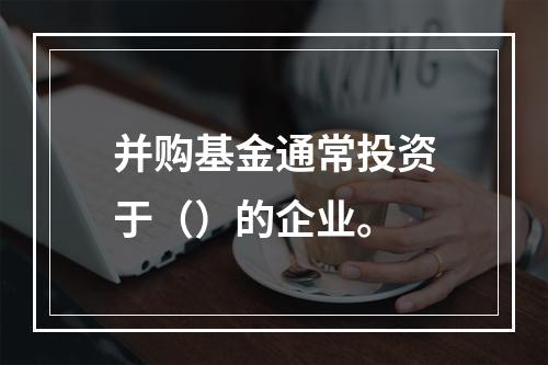 并购基金通常投资于（）的企业。