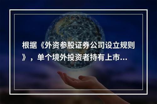 根据《外资参股证券公司设立规则》，单个境外投资者持有上市内资