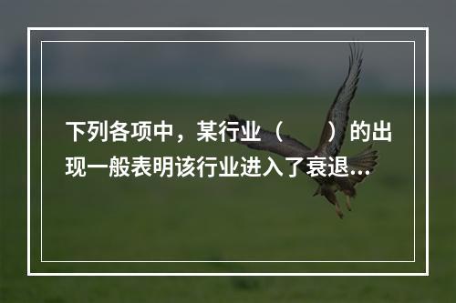 下列各项中，某行业（　　）的出现一般表明该行业进入了衰退期。