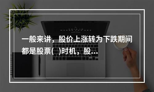 一般来讲，股价上涨转为下跌期间都是股票(   )时机，股价下