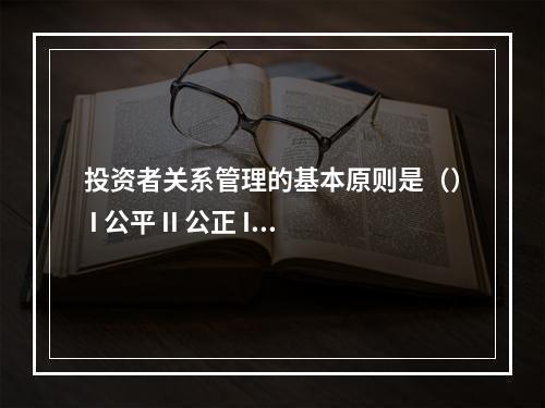 投资者关系管理的基本原则是（） I 公平 II 公正 III