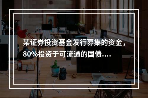 某证券投资基金发行募集的资金，80%投资于可流通的国债.地方