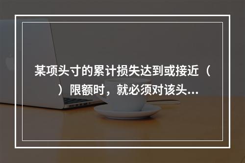 某项头寸的累计损失达到或接近（　　）限额时，就必须对该头寸进