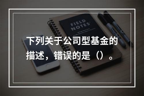 下列关于公司型基金的描述，错误的是（）。