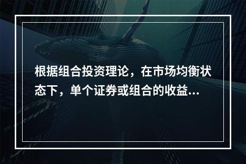 根据组合投资理论，在市场均衡状态下，单个证券或组合的收益E（