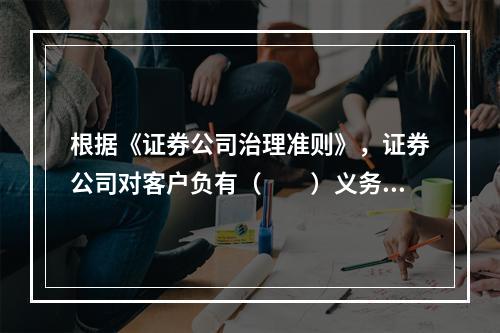 根据《证券公司治理准则》，证券公司对客户负有（　　）义务，不