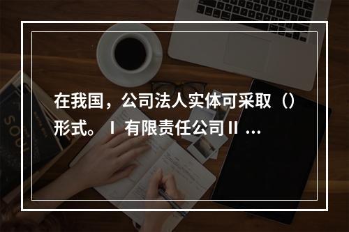 在我国，公司法人实体可采取（）形式。Ⅰ 有限责任公司Ⅱ 无限