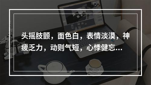 头摇肢颤，面色白，表情淡漠，神疲乏力，动则气短，心悸健忘，眩