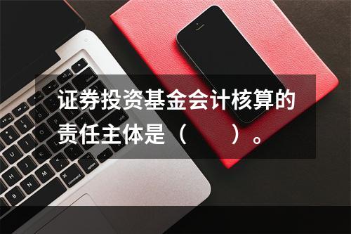 证券投资基金会计核算的责任主体是（　　）。