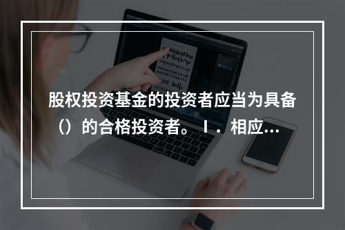 股权投资基金的投资者应当为具备（）的合格投资者。Ⅰ．相应风险