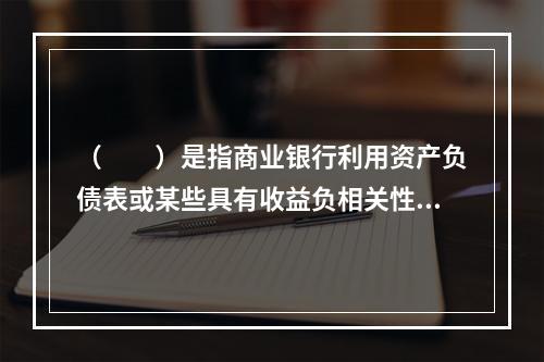 （　　）是指商业银行利用资产负债表或某些具有收益负相关性质的