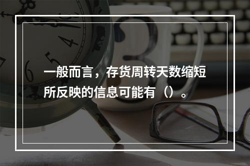 一般而言，存货周转天数缩短所反映的信息可能有（）。