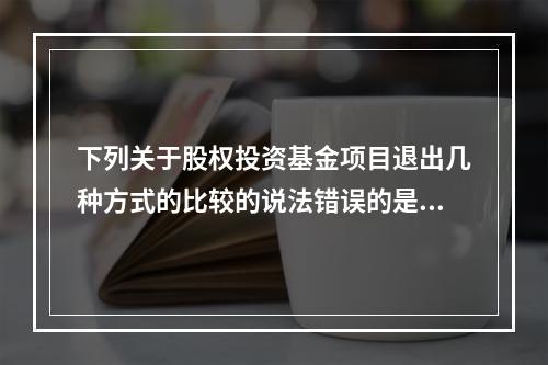 下列关于股权投资基金项目退出几种方式的比较的说法错误的是（）