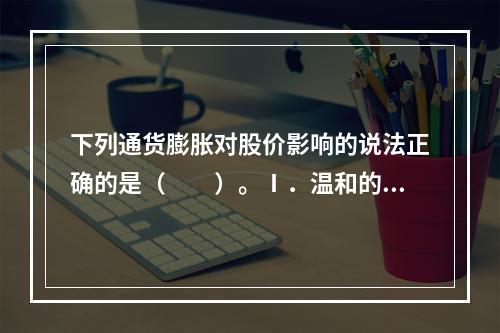 下列通货膨胀对股价影响的说法正确的是（　　）。Ⅰ．温和的、稳