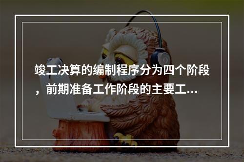 竣工决算的编制程序分为四个阶段，前期准备工作阶段的主要工作不