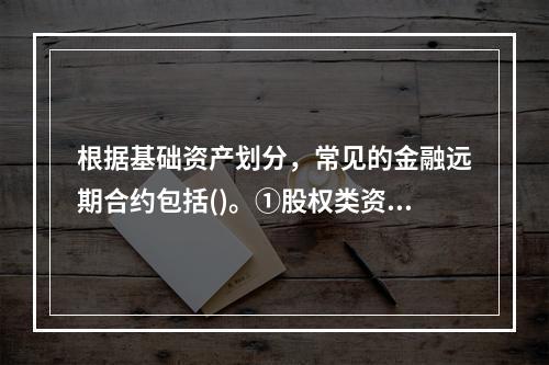 根据基础资产划分，常见的金融远期合约包括()。①股权类资产的