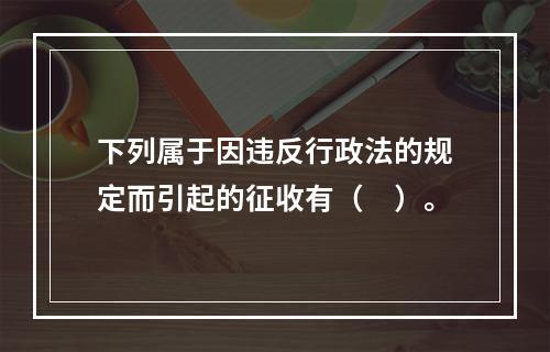 下列属于因违反行政法的规定而引起的征收有（　）。